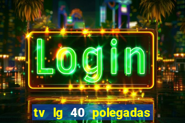 tv lg 40 polegadas casas bahia